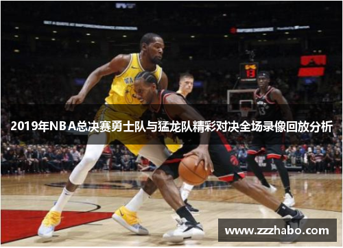 2019年NBA总决赛勇士队与猛龙队精彩对决全场录像回放分析