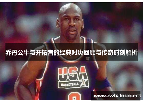 乔丹公牛与开拓者的经典对决回顾与传奇时刻解析