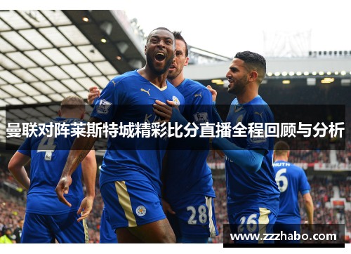 曼联对阵莱斯特城精彩比分直播全程回顾与分析