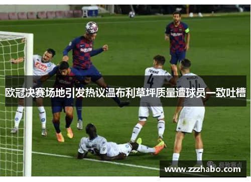 欧冠决赛场地引发热议温布利草坪质量遭球员一致吐槽