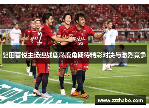 磐田喜悦主场迎战鹿岛鹿角期待精彩对决与激烈竞争