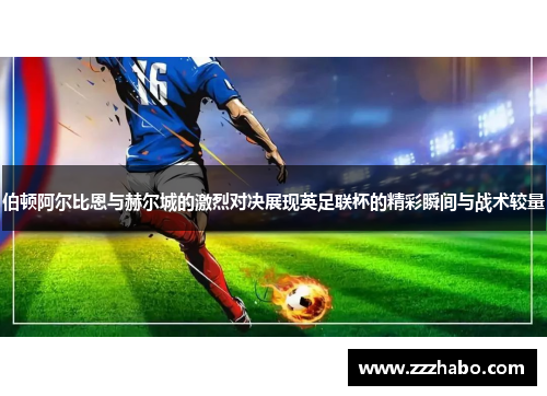伯顿阿尔比恩与赫尔城的激烈对决展现英足联杯的精彩瞬间与战术较量