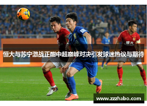 恒大与苏宁激战正酣中超巅峰对决引发球迷热议与期待