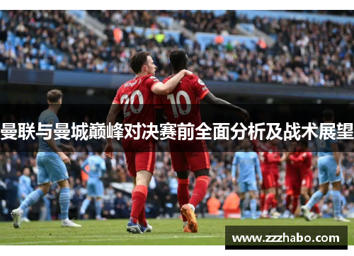 曼联与曼城巅峰对决赛前全面分析及战术展望