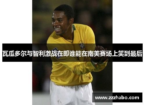 瓦瓜多尔与智利激战在即谁能在南美赛场上笑到最后