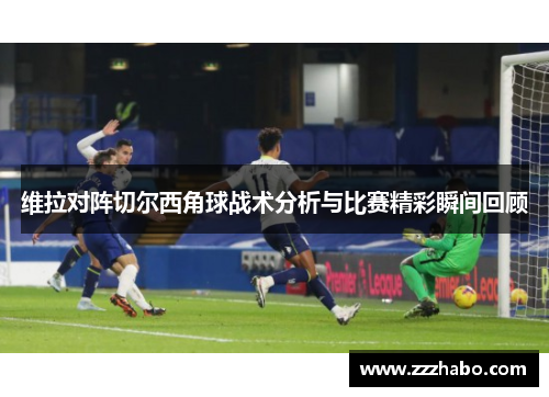 维拉对阵切尔西角球战术分析与比赛精彩瞬间回顾