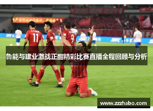 鲁能与建业激战正酣精彩比赛直播全程回顾与分析