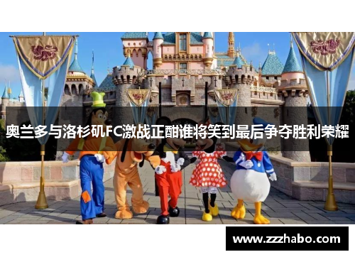 奥兰多与洛杉矶FC激战正酣谁将笑到最后争夺胜利荣耀